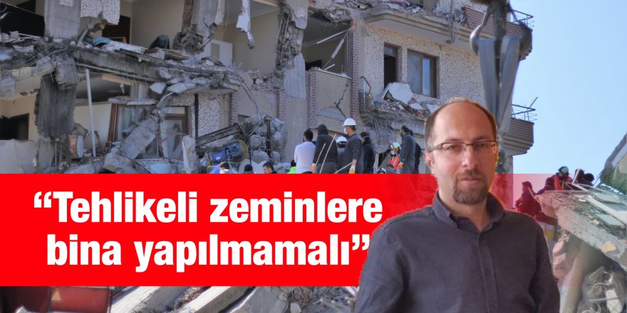 “Tehlikeli zeminlere bina yapılmamalı”