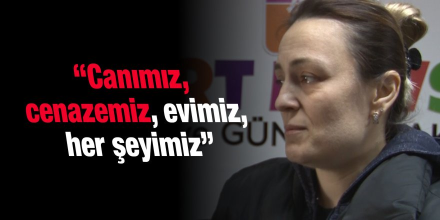 “Canımız, cenazemiz, evimiz, her şeyimiz''