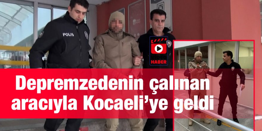 Depremzedenin çalınan aracıyla Kocaeli’ye geldi