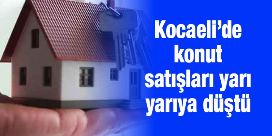 Kocaeli’de konut satışları yarı yarıya düştü