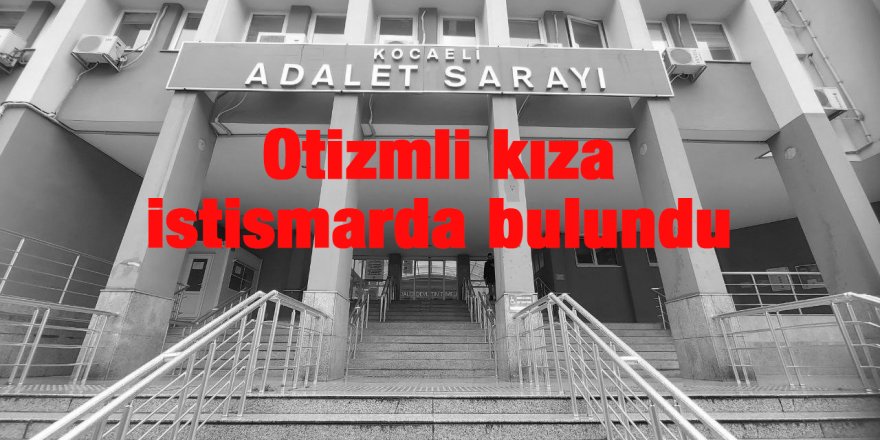 Otizmli kıza istismarda bulundu