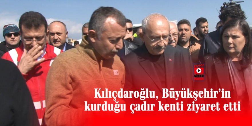 Kılıçdaroğlu, Büyükşehir’in kurduğu çadır kenti ziyaret etti