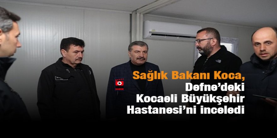 Sağlık Bakanı Koca, Defne’deki  Kocaeli Büyükşehir Hastanesi’ni inceledi