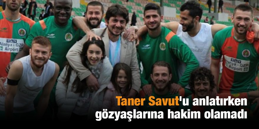 Taner Savut'u anlatırken gözyaşlarına hakim olamadı