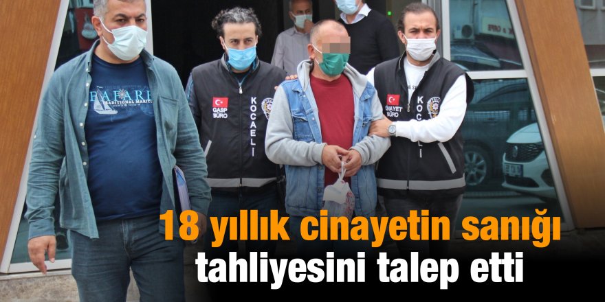 18 yıllık cinayetin sanığı tahliyesini talep etti