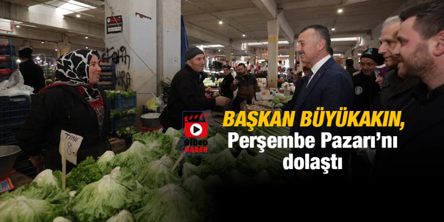 Büyükakın, Perşembe Pazarı’nı dolaştı