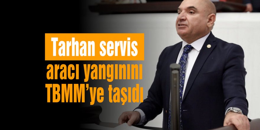 Tarhan servis aracı yangınını TBMM’ye taşıdı