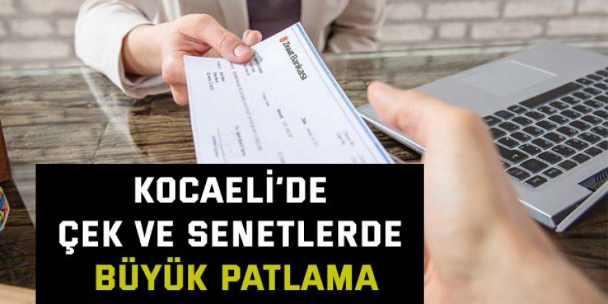 Kocaeli’de çek ve senetlerde büyük patlama