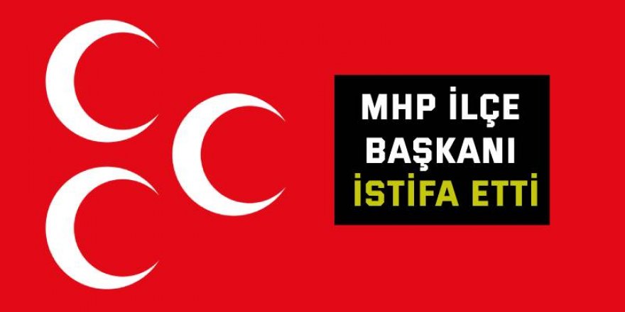 MHP ilçe başkanı istifa etti