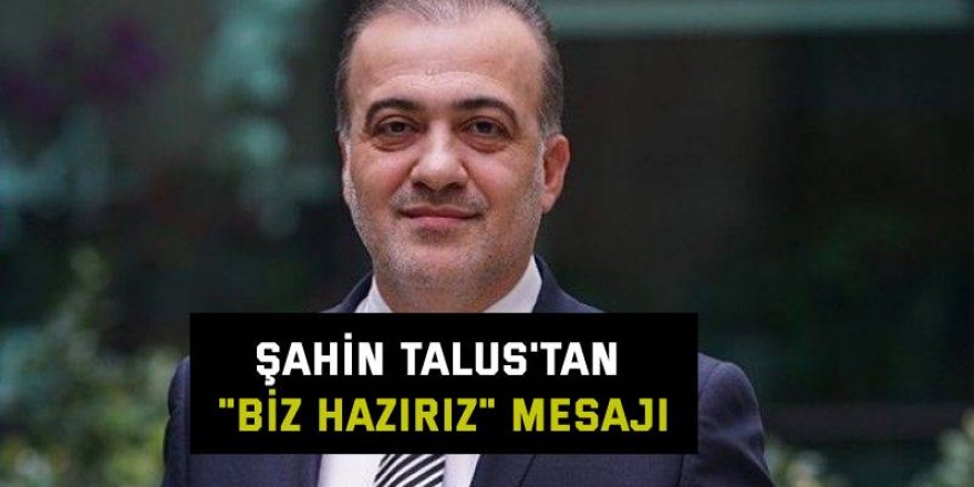 Şahin Talus'tan "Biz hazırız" mesajı