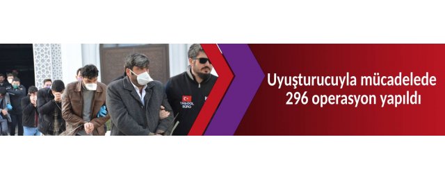 Uyuşturucuyla mücadelede 296 operasyon yapıldı