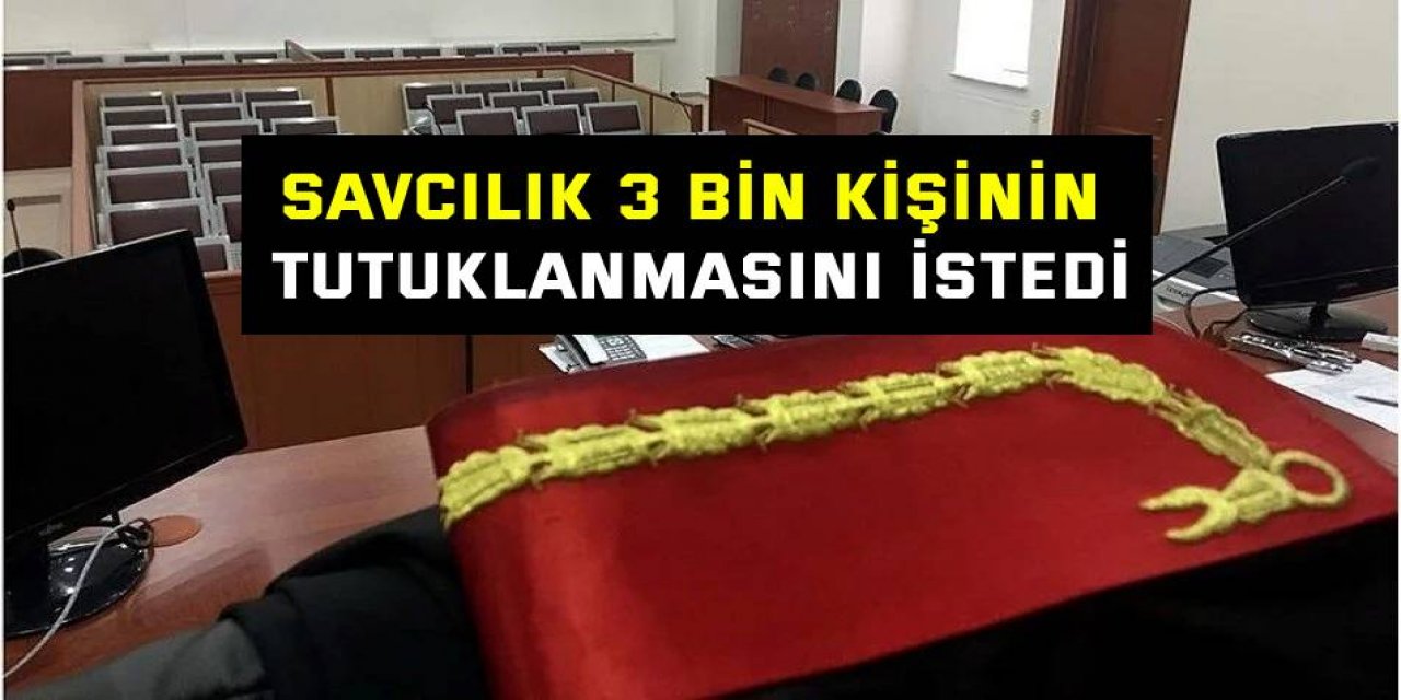 Savcılık 3 bin kişinin tutuklanmasını istedi