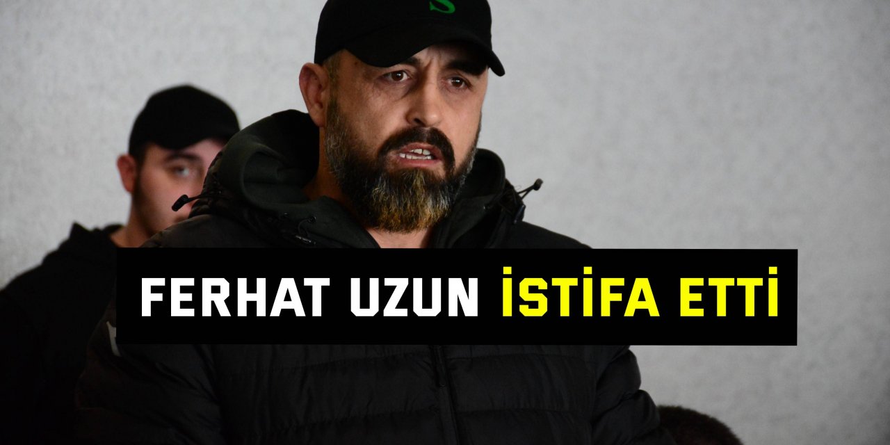 Ferhat Uzun istifa etti