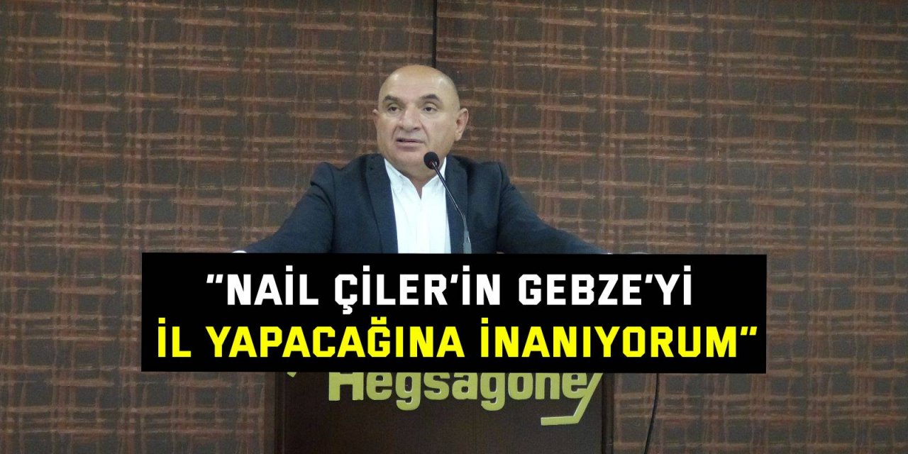 “Nail Çiler’in Gebze’yi il yapacağına inanıyorum”