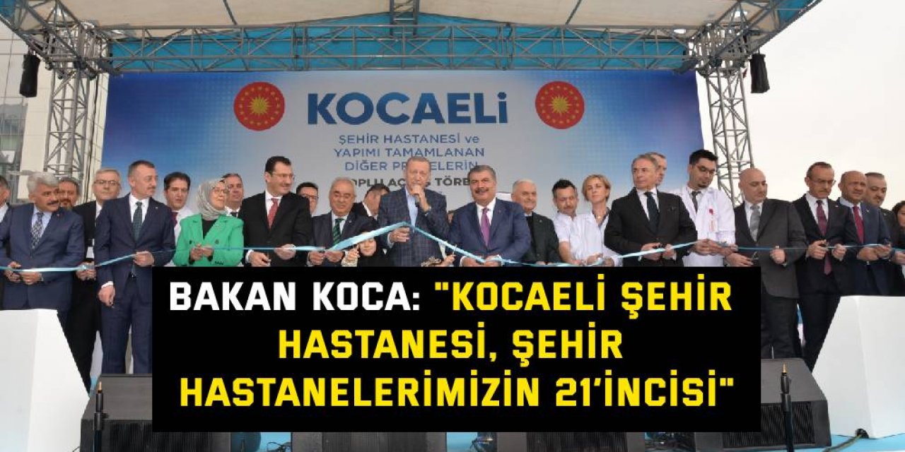 Bakan Koca: "Kocaeli Şehir Hastanesi, şehir hastanelerimizin 21’incisi"