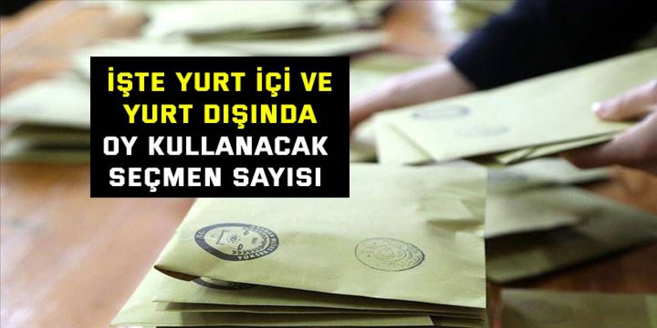 İşte yurt içi ve yurt dışında oy kullanacak seçmen sayısı