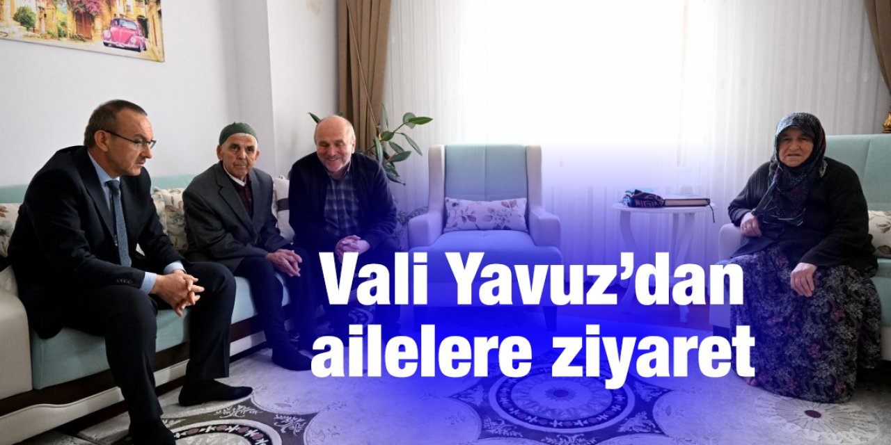Vali Yavuz’dan ailelere ziyaret