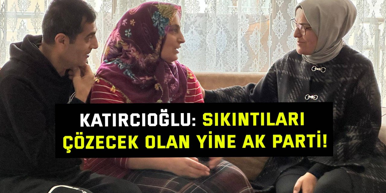 Katırcıoğlu: Sıkıntıları çözecek olan yine AK Parti!