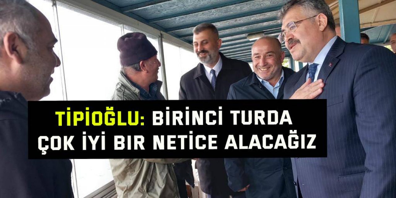 Tipioğlu: Birinci turda çok iyi bir netice alacağız