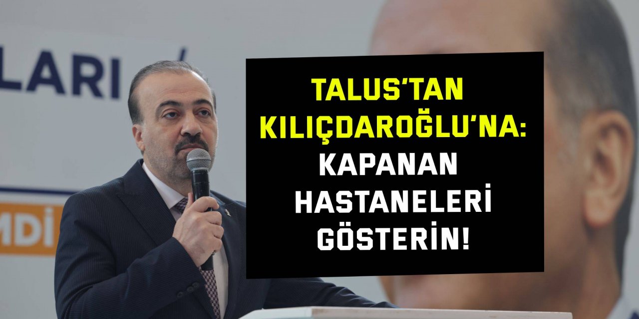 Talus’tan Kılıçdaroğlu’na: Kapanan hastaneleri gösterin!