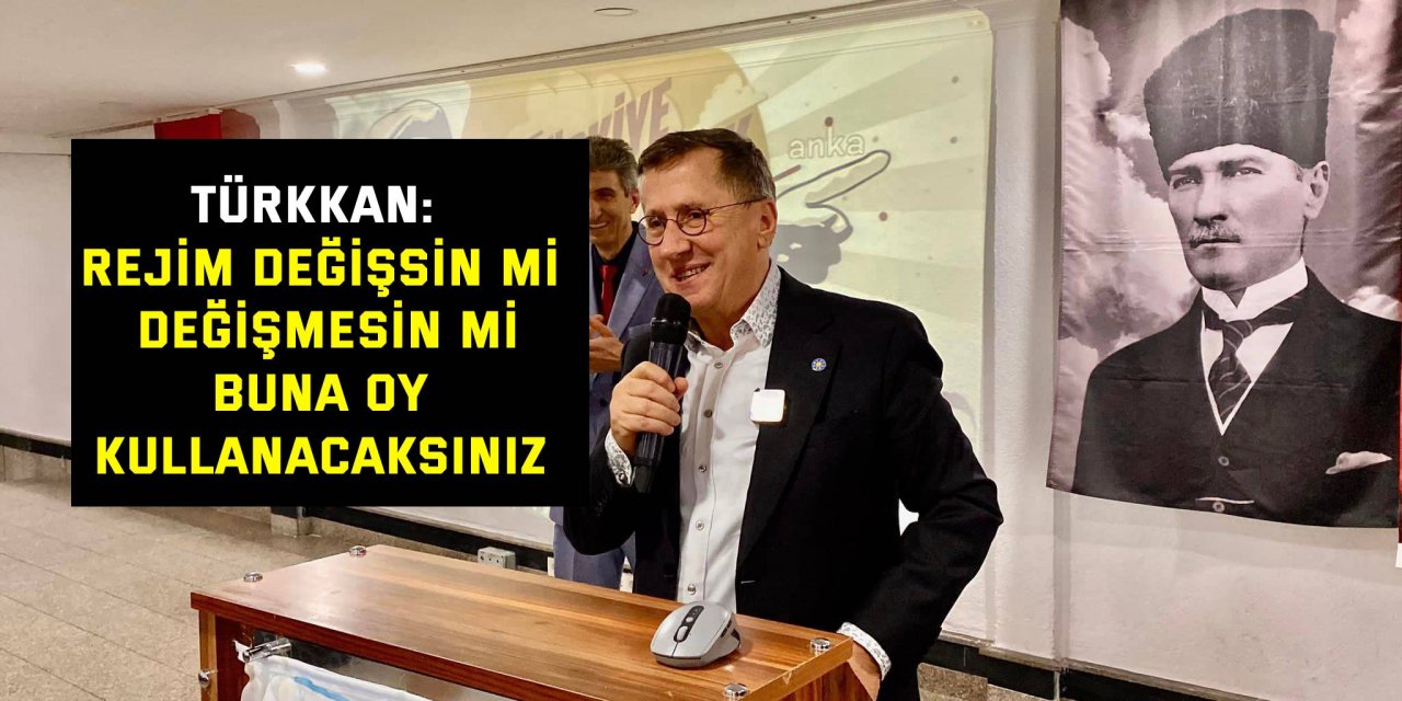 Türkkan: Rejim değişsin mi, değişmesin mi buna oy kullanacaksınız