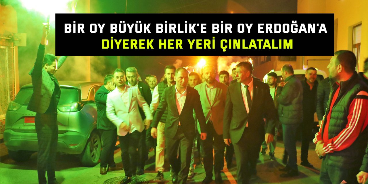 "Bir oy Büyük Birlik'e bir oy Erdoğan'a diyerek her yeri çınlatalım"