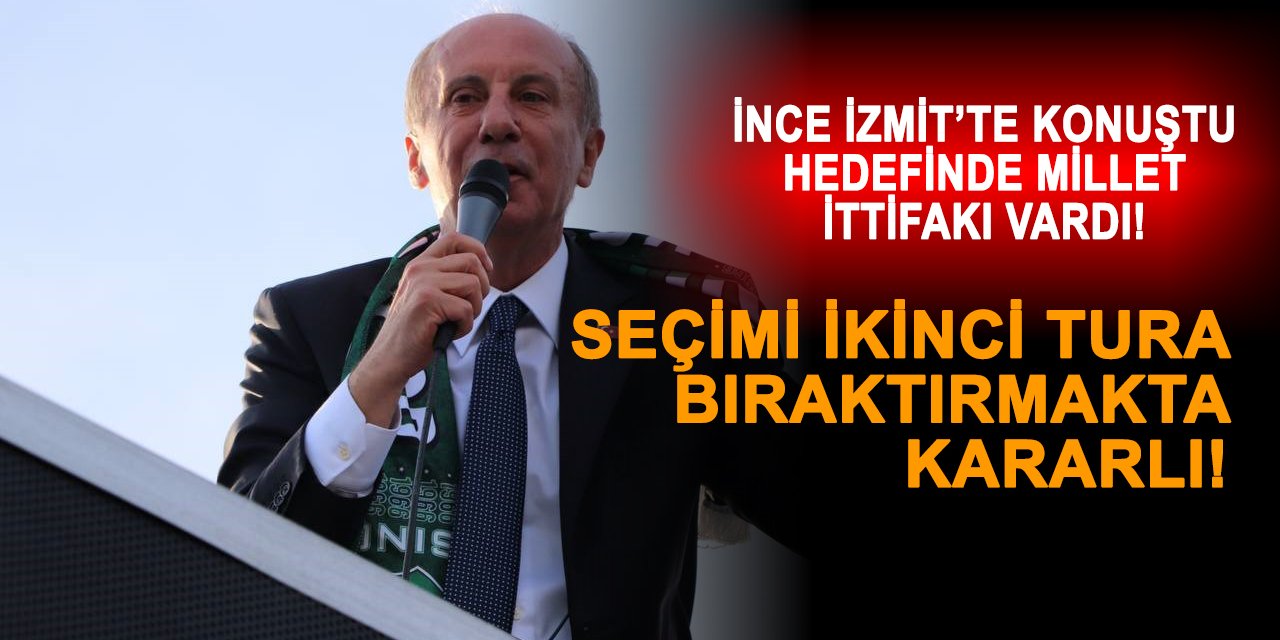 İNCE İZMİT’TE KONUŞTU HEDEFİNDE MİLLET İTTİFAKI VARDI! Seçimi ikinci tura bıraktırmakta kararlı!