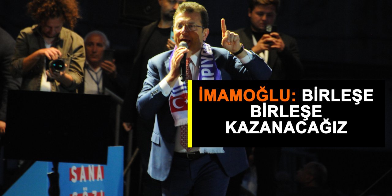 İmamoğlu: Birleşe birleşe kazanacağız