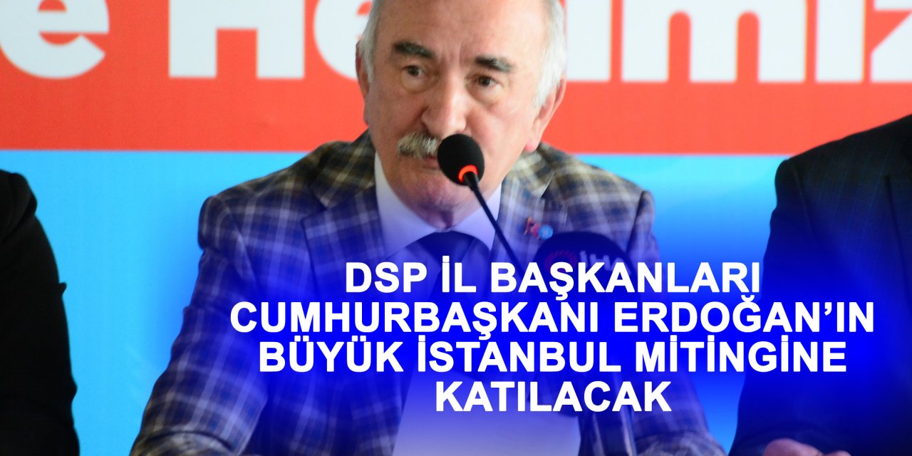 DSP il başkanları Cumhurbaşkanı Erdoğan’ın büyük İstanbul mitingine katılacak