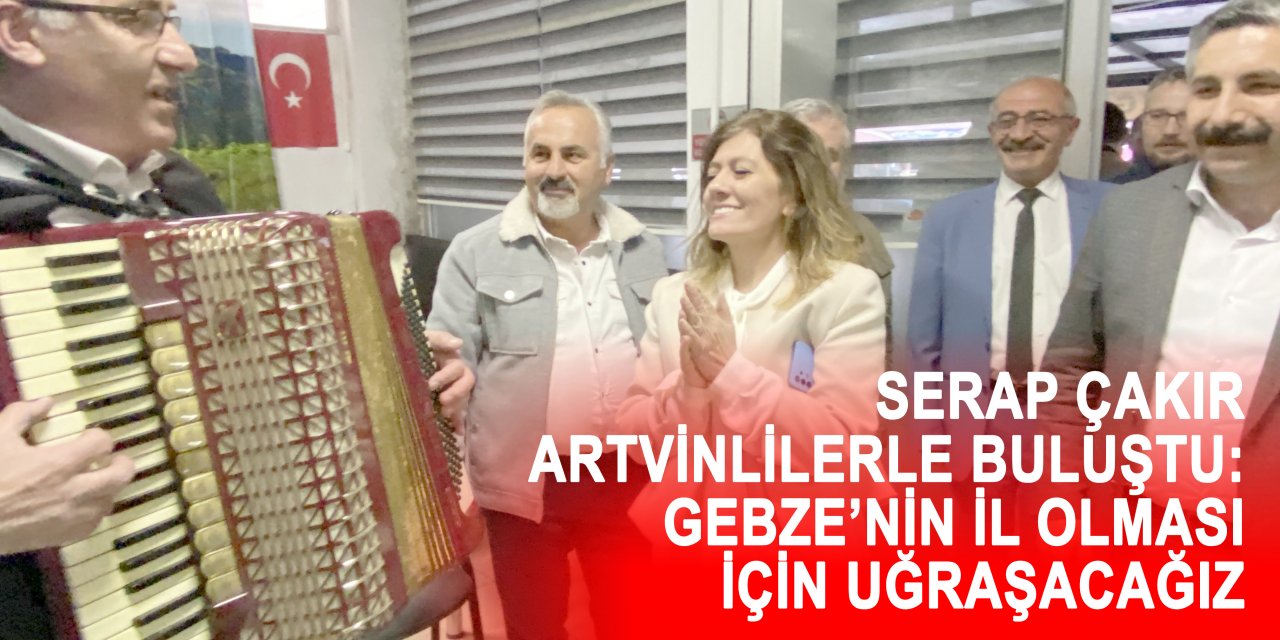 SERAP ÇAKIR ARTVİNLİLERLE BULUŞTU:  Gebze il olması için uğraşacağız