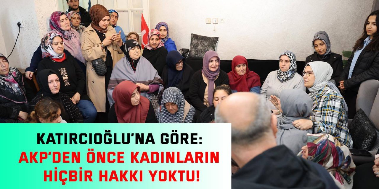 Katırcıoğlu’na göre: AKP’den önce kadınların hiçbir hakkı yoktu!