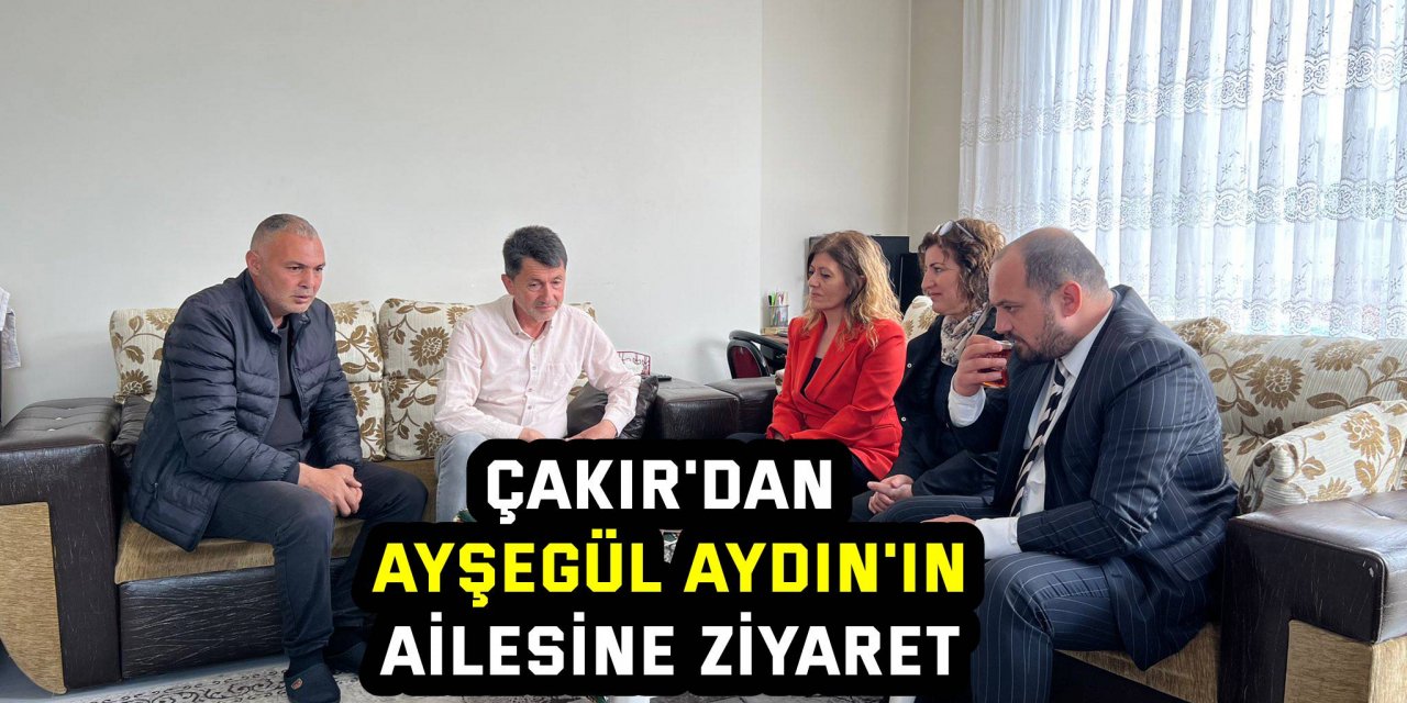 Çakır'dan Ayşegül Aydın’ın ailesine ziyaret