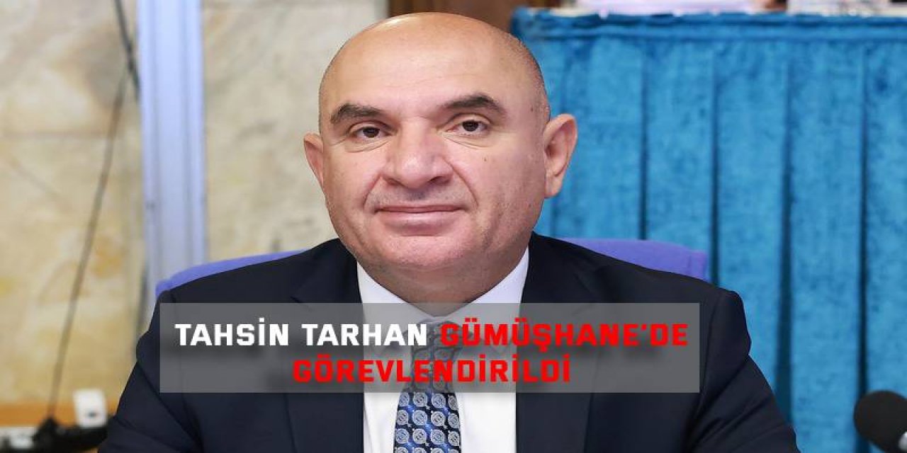 Tahsin Tarhan Gümüşhane’de görevlendirildi