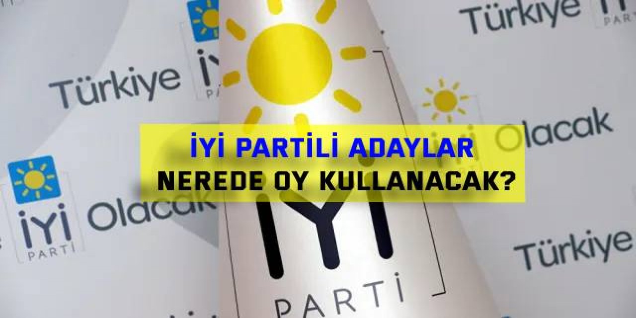 İYİ Partili adaylar nerede oy kullanacak?