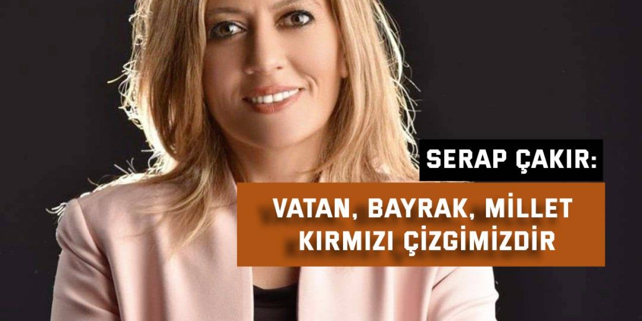 Serap Çakır:  Vatan, bayrak, millet kırmızı çizgimizdir