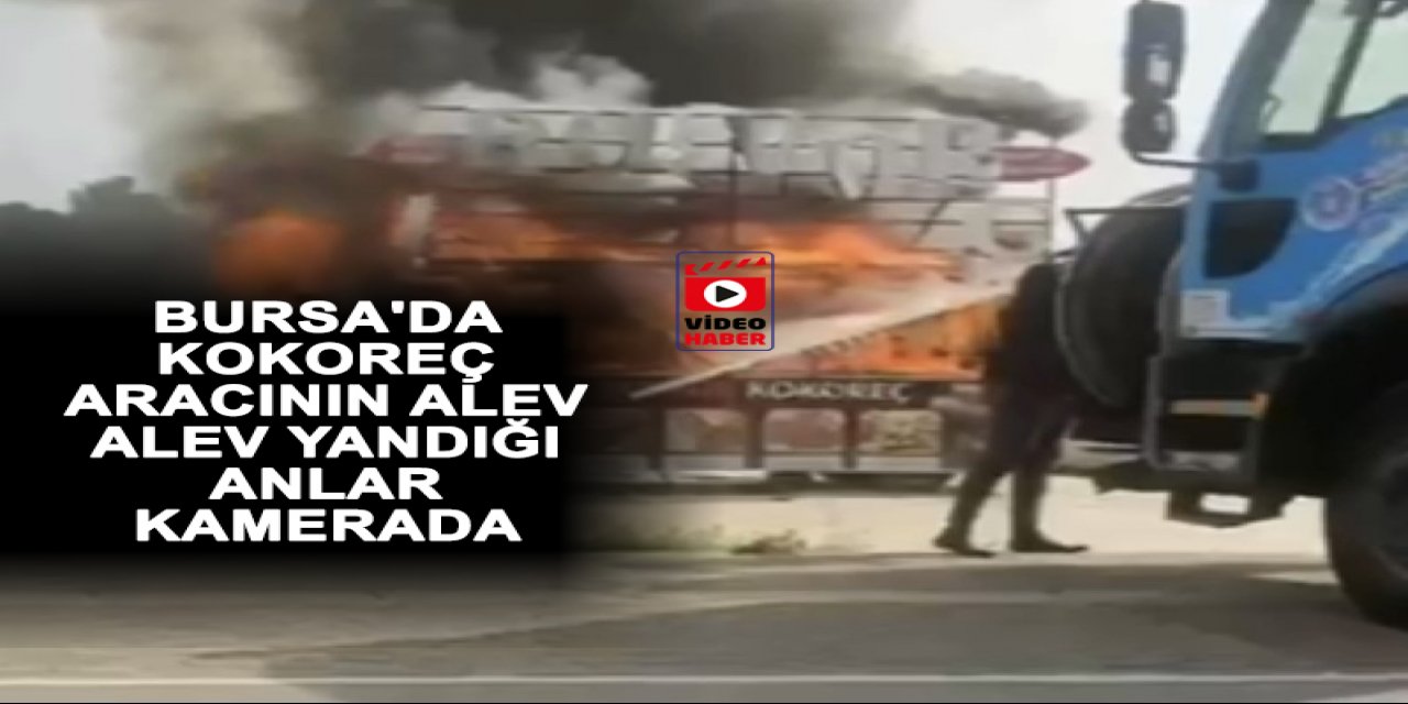 Bursa'da kokoreç aracının alev alev yandığı anlar kamerada