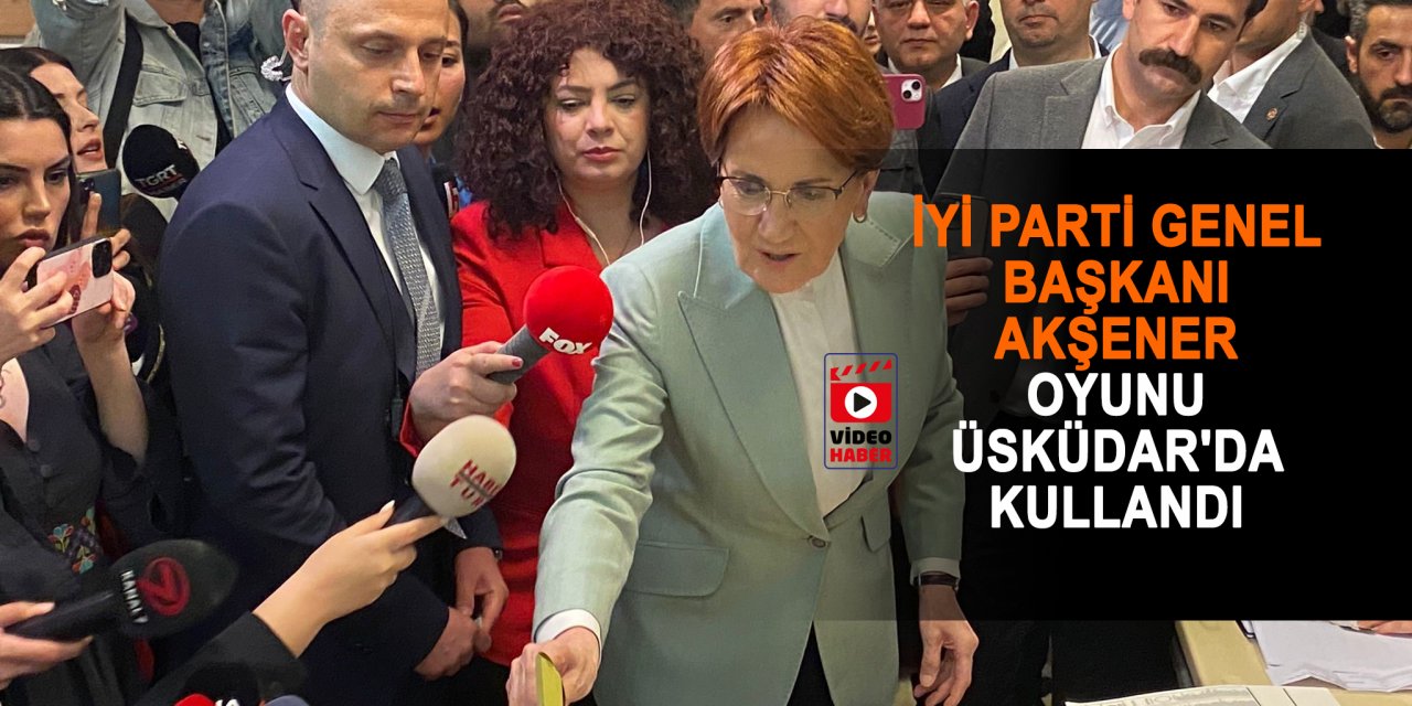 İYİ Parti Genel Başkanı Akşener oyunu Üsküdar'da kullandı