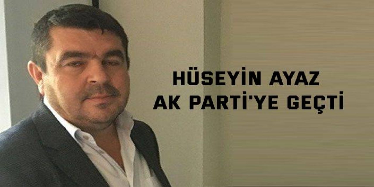 Hüseyin Ayaz AK Parti'ye geçti