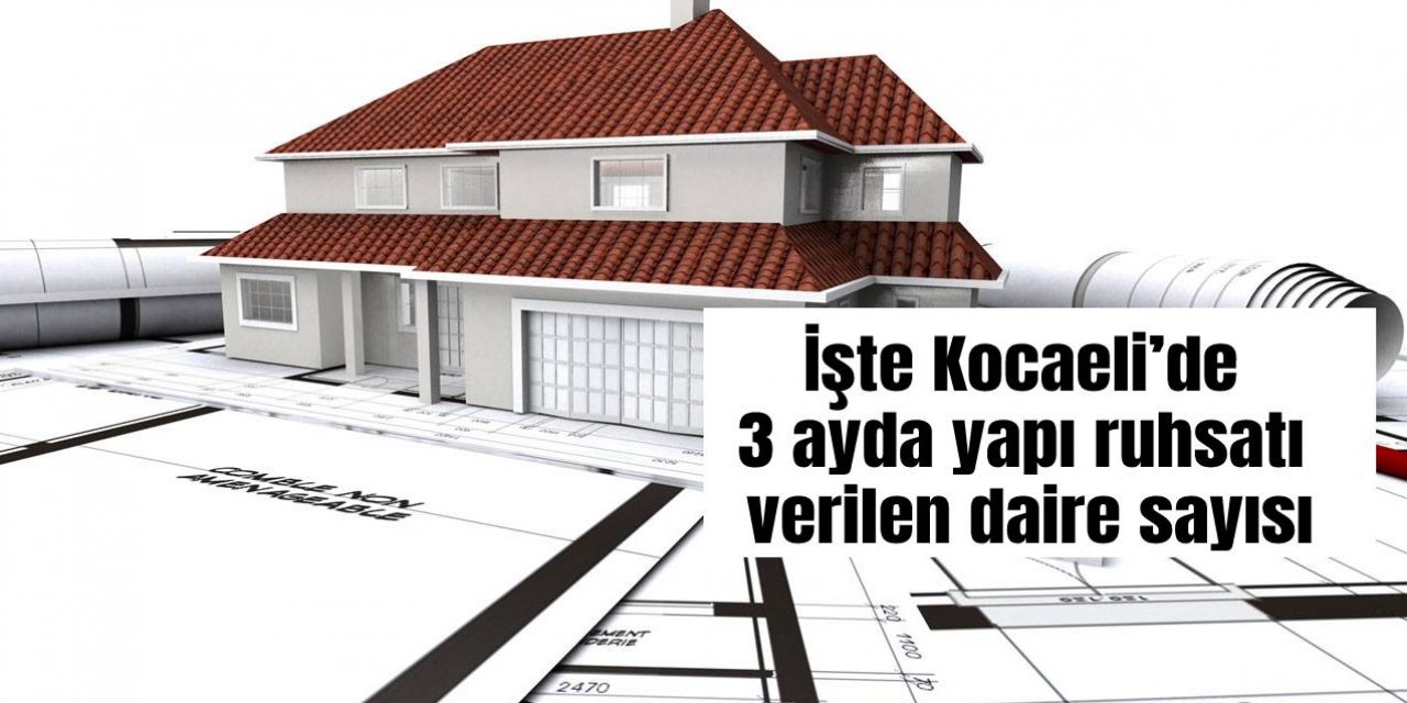 Kocaeli’de 3 ayda yapı ruhsatı verilen daire sayısı