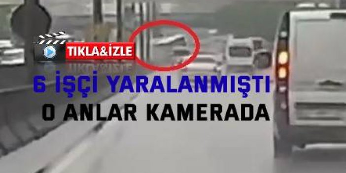 6 işçi yaralanmıştı, o anlar kamerada