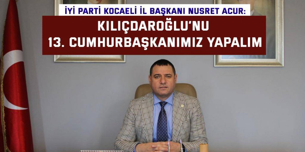 Acur: Kılıçdaroğlu’nu 13. Cumhurbaşkanımız yapalım