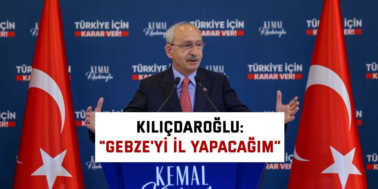 Kılıçdaroğlu :  "Gebze'yi il yapacağım”
