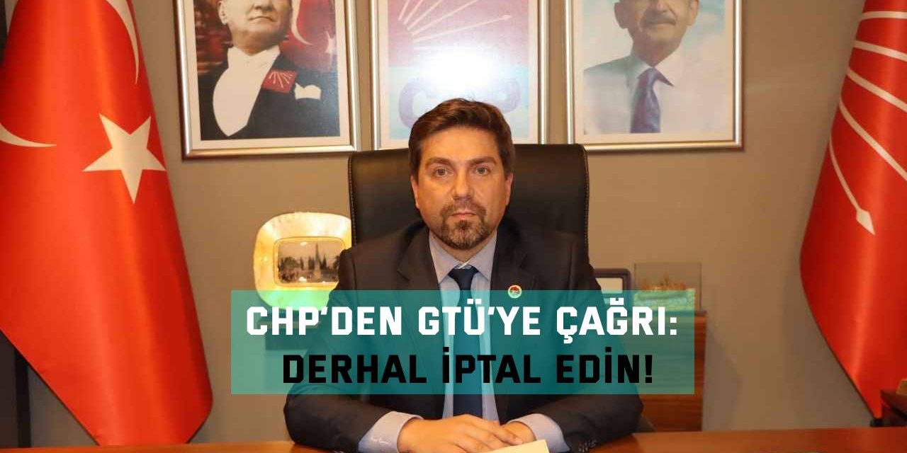 CHP’DEN GTÜ’YE ÇAĞRI:  Derhal iptal edin!