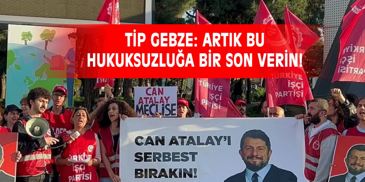 TİP Gebze: Artık bu hukuksuzluğa bir son verin!