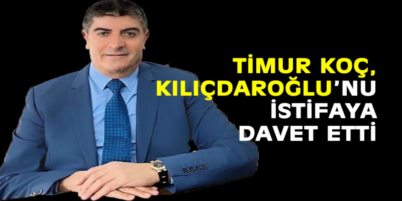 Timur Koç, Kılıçdaroğlu’nu istifaya davet etti