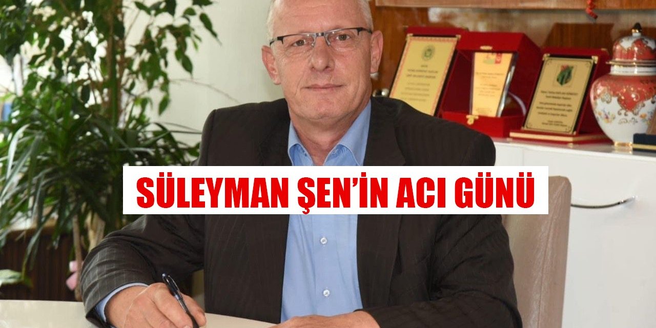 Süleyman Şen’in acı günü