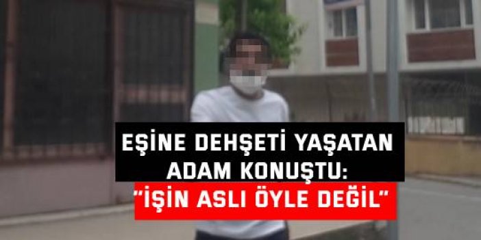 Eşine dehşeti yaşatan adam konuştu: “İşin aslı öyle değil”