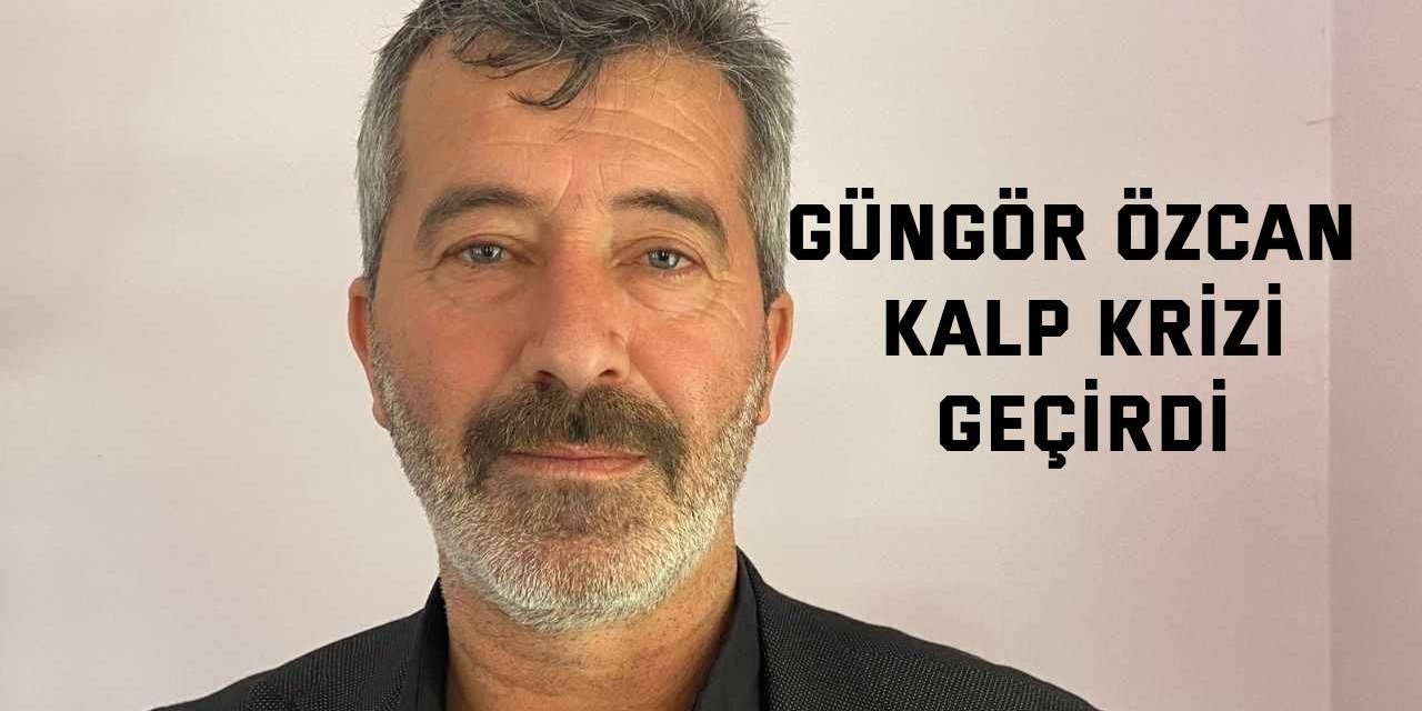 Güngör Özcan kalp krizi geçirdi