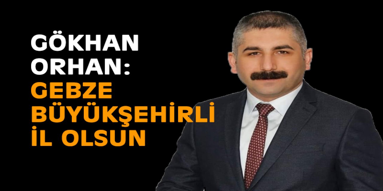 Gökhan Orhan: Gebze Büyükşehirli il olsun