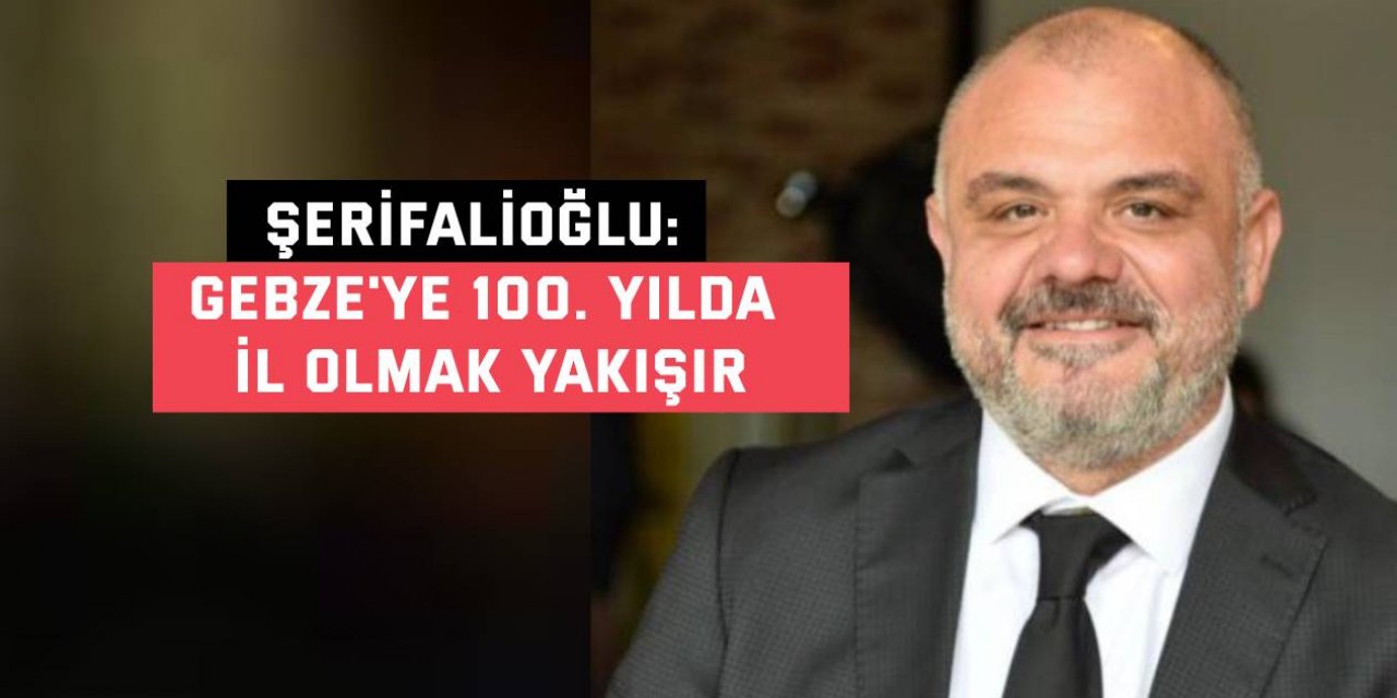 Şerifalioğlu: Gebze'ye 100. yılda il olmak yakışır